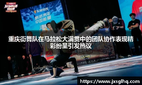 重庆街舞队在马拉松大满贯中的团队协作表现精彩纷呈引发热议
