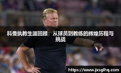 科曼执教生涯回顾：从球员到教练的辉煌历程与挑战