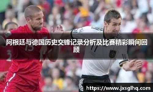 阿根廷与德国历史交锋记录分析及比赛精彩瞬间回顾